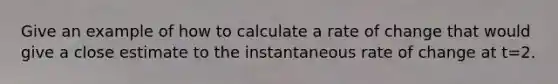 Give an example of how to calculate a rate of change that would give a close estimate to the instantaneous rate of change at t=2.