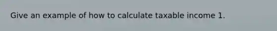 Give an example of how to calculate taxable income 1.