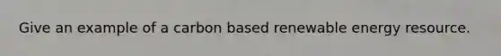 Give an example of a carbon based renewable energy resource.