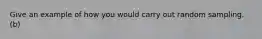 Give an example of how you would carry out random sampling. (b)