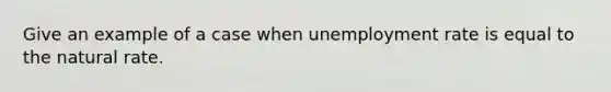 Give an example of a case when <a href='https://www.questionai.com/knowledge/kh7PJ5HsOk-unemployment-rate' class='anchor-knowledge'>unemployment rate</a> is equal to the natural rate.