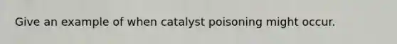 Give an example of when catalyst poisoning might occur.