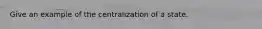 Give an example of the centralization of a state.