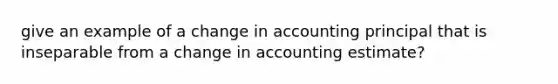 give an example of a change in accounting principal that is inseparable from a change in accounting estimate?