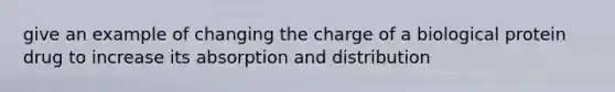 give an example of changing the charge of a biological protein drug to increase its absorption and distribution