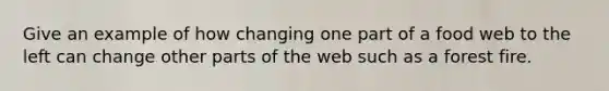 Give an example of how changing one part of a food web to the left can change other parts of the web such as a forest fire.