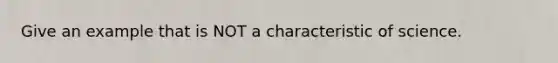 Give an example that is NOT a characteristic of science.