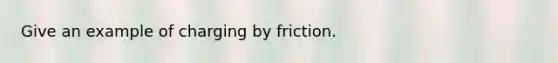 Give an example of charging by friction.