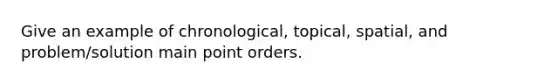 Give an example of chronological, topical, spatial, and problem/solution main point orders.