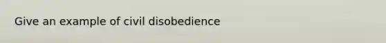 Give an example of civil disobedience