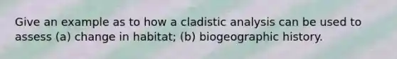 Give an example as to how a cladistic analysis can be used to assess (a) change in habitat; (b) biogeographic history.