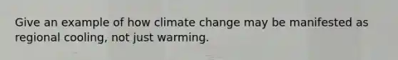 Give an example of how climate change may be manifested as regional cooling, not just warming.