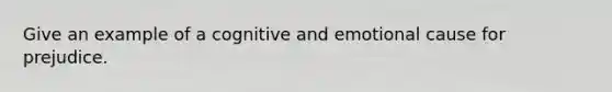 Give an example of a cognitive and emotional cause for prejudice.