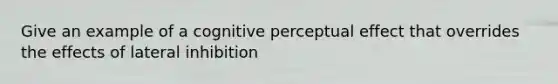 Give an example of a cognitive perceptual effect that overrides the effects of lateral inhibition