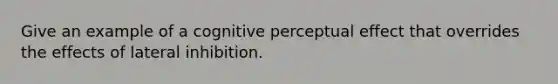 Give an example of a cognitive perceptual effect that overrides the effects of lateral inhibition.