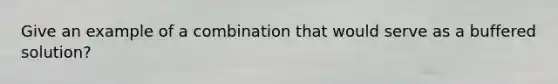 Give an example of a combination that would serve as a buffered solution?