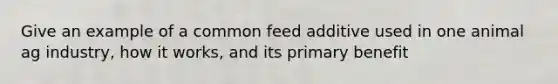 Give an example of a common feed additive used in one animal ag industry, how it works, and its primary benefit