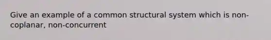 Give an example of a common structural system which is non-coplanar, non-concurrent