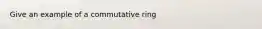 Give an example of a commutative ring