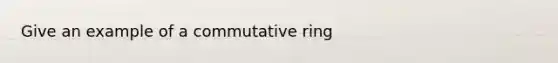 Give an example of a commutative ring