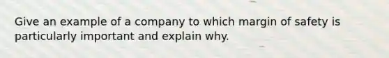 Give an example of a company to which <a href='https://www.questionai.com/knowledge/kzdyOdD4hN-margin-of-safety' class='anchor-knowledge'>margin of safety</a> is particularly important and explain why.