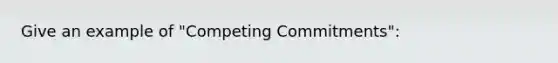 Give an example of "Competing Commitments":