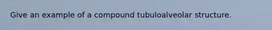 Give an example of a compound tubuloalveolar structure.