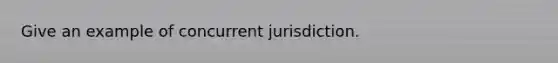 Give an example of concurrent jurisdiction.