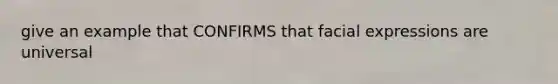 give an example that CONFIRMS that facial expressions are universal