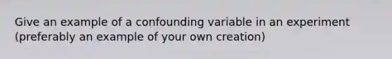 Give an example of a confounding variable in an experiment (preferably an example of your own creation)