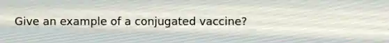 Give an example of a conjugated vaccine?