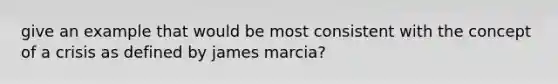 give an example that would be most consistent with the concept of a crisis as defined by james marcia?