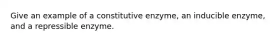 Give an example of a constitutive enzyme, an inducible enzyme, and a repressible enzyme.