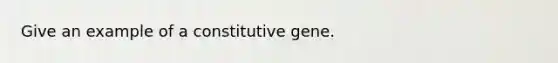 Give an example of a constitutive gene.