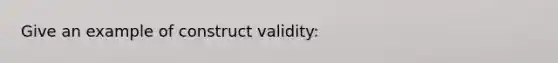 Give an example of construct validity: