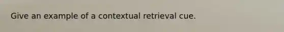 Give an example of a contextual retrieval cue.