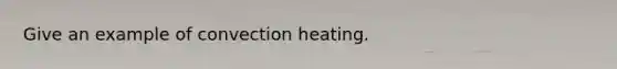 Give an example of convection heating.