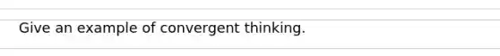 Give an example of convergent thinking.