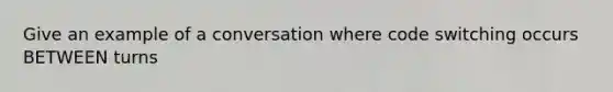 Give an example of a conversation where code switching occurs BETWEEN turns