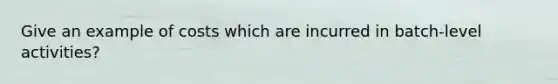 Give an example of costs which are incurred in batch-level activities?