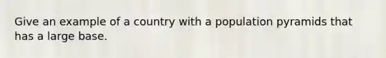 Give an example of a country with a population pyramids that has a large base.