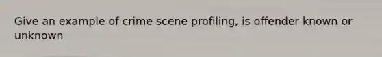 Give an example of crime scene profiling, is offender known or unknown