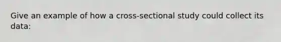 Give an example of how a cross-sectional study could collect its data: