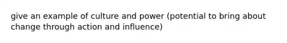 give an example of culture and power (potential to bring about change through action and influence)