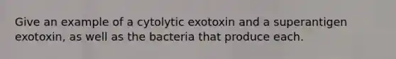 Give an example of a cytolytic exotoxin and a superantigen exotoxin, as well as the bacteria that produce each.