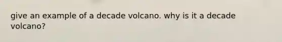 give an example of a decade volcano. why is it a decade volcano?