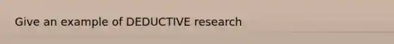 Give an example of DEDUCTIVE research