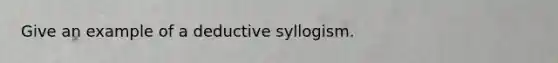 Give an example of a deductive syllogism.