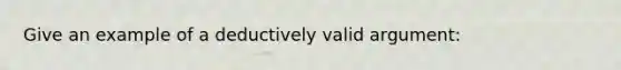 Give an example of a deductively valid argument: