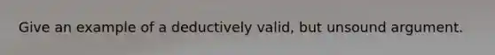 Give an example of a deductively valid, but unsound argument.